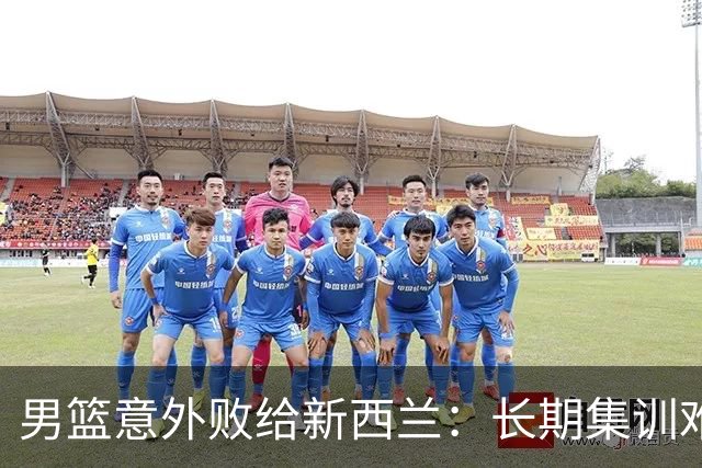男篮意外败给新西兰：长期集训难敌对手默契