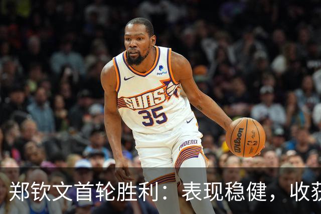 郑钦文首轮胜利：表现稳健，收获信心，需改善细节